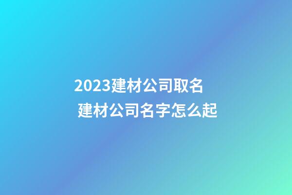 2023建材公司取名 建材公司名字怎么起-第1张-公司起名-玄机派